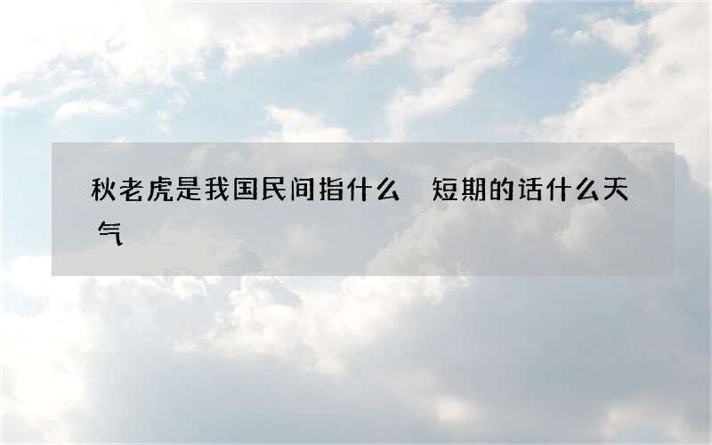 秋老虎是我国民间指什么 短期的话什么天气